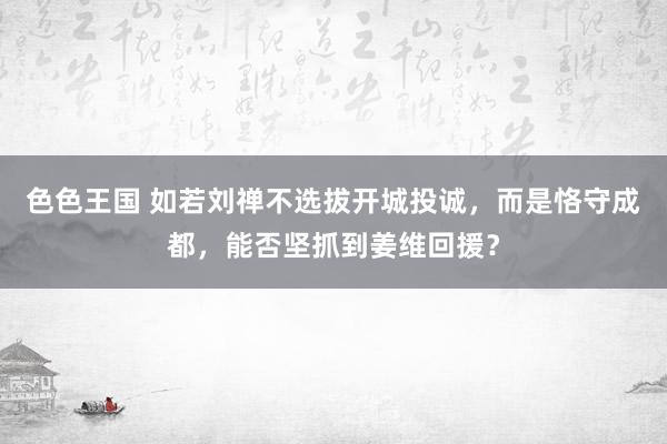 色色王国 如若刘禅不选拔开城投诚，而是恪守成都，能否坚抓到姜维回援？