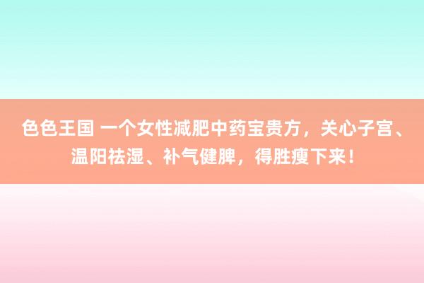 色色王国 一个女性减肥中药宝贵方，关心子宫、温阳祛湿、补气健脾，得胜瘦下来！