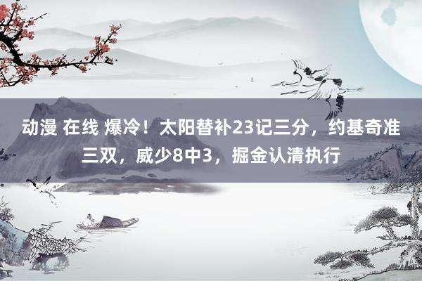 动漫 在线 爆冷！太阳替补23记三分，约基奇准三双，威少8中3，掘金认清执行