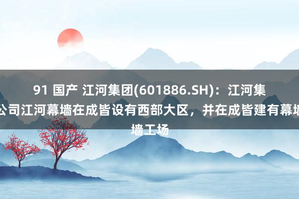 91 国产 江河集团(601886.SH)：江河集团子公司江河幕墙在成皆设有西部大区，并在成皆建有幕墙工场