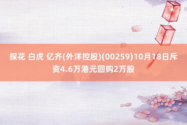 探花 白虎 亿齐(外洋控股)(00259)10月18日斥资4.6万港元回购2万股