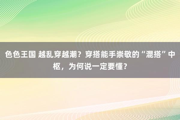 色色王国 越乱穿越潮？穿搭能手崇敬的“混搭”中枢，为何说一定要懂？