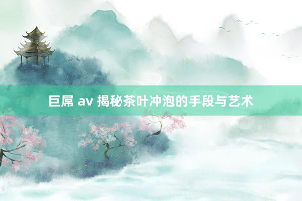 巨屌 av 揭秘茶叶冲泡的手段与艺术