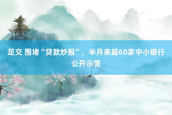 足交 围堵“贷款炒股”，半月来超60家中小银行公开示警