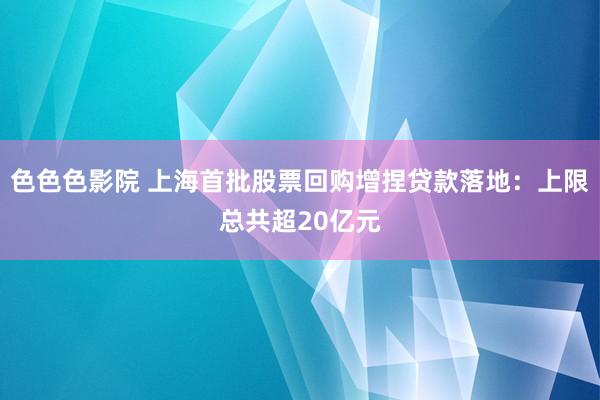 色色色影院 上海首批股票回购增捏贷款落地：上限总共超20亿元