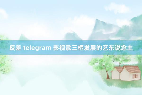 反差 telegram 影视歌三栖发展的艺东说念主