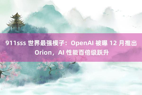 911sss 世界最强模子：OpenAI 被曝 12 月推出 Orion，AI 性能百倍级跃升