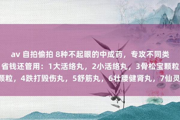 av 自拍偷拍 8种不起眼的中成药，专攻不同类型要津痛！ 消肿止痛，省钱还管用：1大活络丸，2小活络丸，3骨松宝颗粒，4跌打毁伤丸，5舒筋丸，6壮腰健肾丸，7仙灵骨葆胶囊，8强骨胶囊