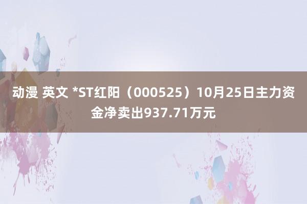 动漫 英文 *ST红阳（000525）10月25日主力资金净卖出937.71万元