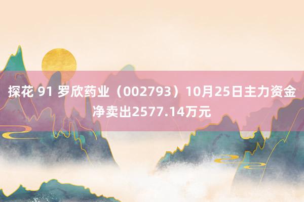 探花 91 罗欣药业（002793）10月25日主力资金净卖出2577.14万元