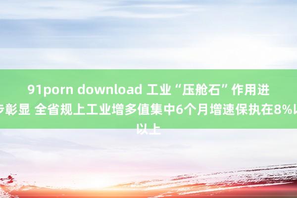 91porn download 工业“压舱石”作用进一步彰显 全省规上工业增多值集中6个月增速保执在8%以上