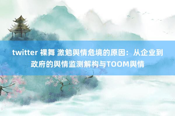 twitter 裸舞 激勉舆情危境的原因：从企业到政府的舆情监测解构与TOOM舆情