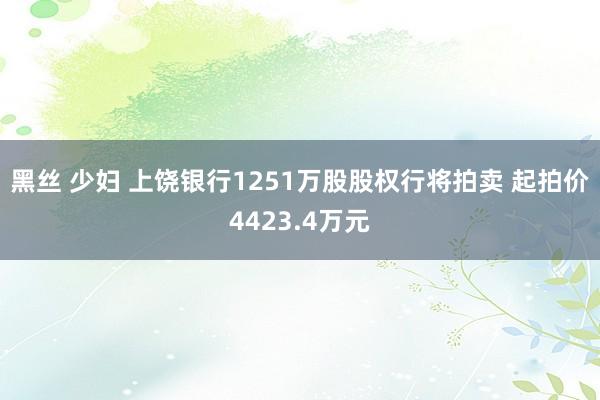 黑丝 少妇 上饶银行1251万股股权行将拍卖 起拍价4423.4万元