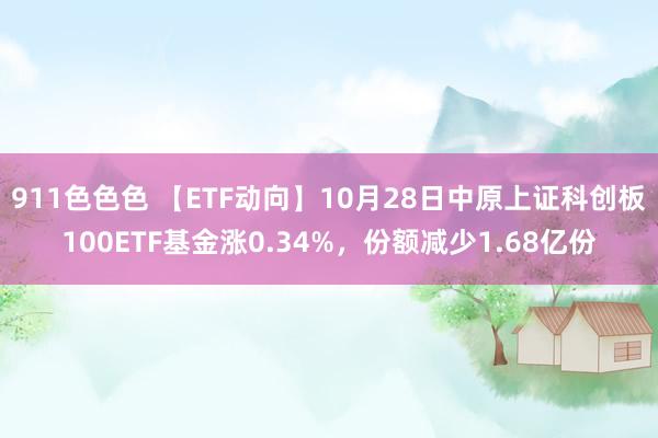 911色色色 【ETF动向】10月28日中原上证科创板100ETF基金涨0.34%，份额减少1.68亿份