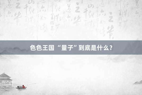 色色王国 “量子”到底是什么？