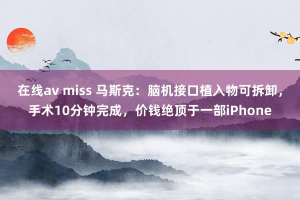 在线av miss 马斯克：脑机接口植入物可拆卸，手术10分钟完成，价钱绝顶于一部iPhone