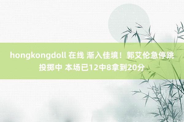 hongkongdoll 在线 渐入佳境！郭艾伦急停跳投掷中 本场已12中8拿到20分