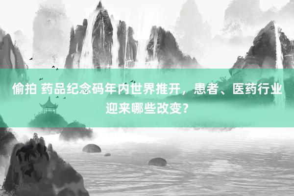 偷拍 药品纪念码年内世界推开，患者、医药行业迎来哪些改变？