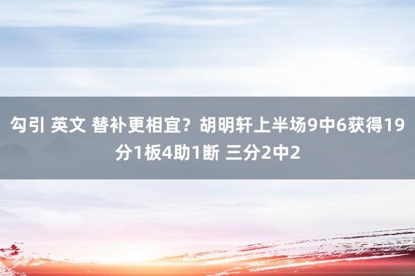 勾引 英文 替补更相宜？胡明轩上半场9中6获得19分1板4助1断 三分2中2