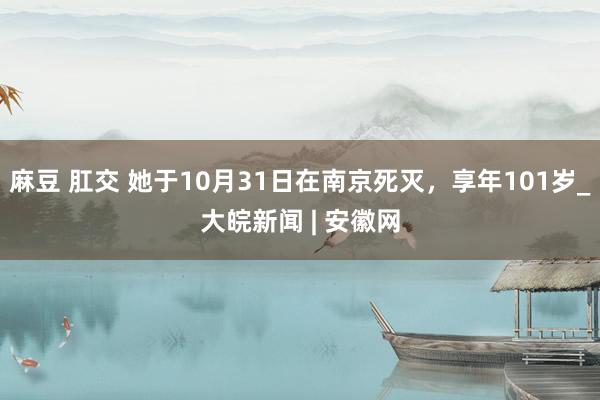 麻豆 肛交 她于10月31日在南京死灭，享年101岁_大皖新闻 | 安徽网