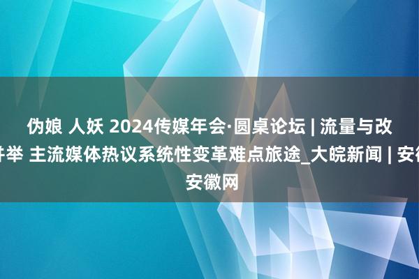 伪娘 人妖 2024传媒年会·圆桌论坛 | 流量与改变并举 主流媒体热议系统性变革难点旅途_大皖新闻 | 安徽网