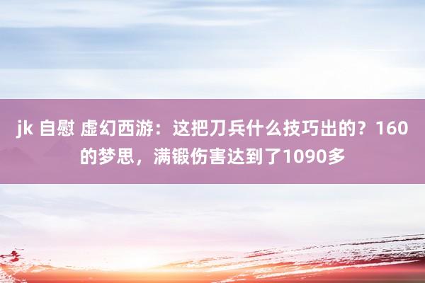 jk 自慰 虚幻西游：这把刀兵什么技巧出的？160的梦思，满锻伤害达到了1090多