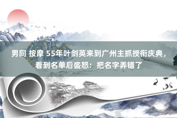 男同 按摩 55年叶剑英来到广州主抓授衔庆典，看到名单后盛怒：把名字弄错了