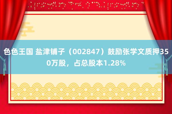 色色王国 盐津铺子（002847）鼓励张学文质押350万股，占总股本1.28%