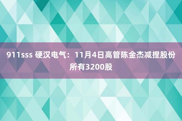 911sss 硬汉电气：11月4日高管陈金杰减捏股份所有3200股