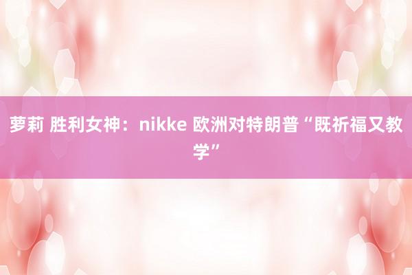 萝莉 胜利女神：nikke 欧洲对特朗普“既祈福又教学”