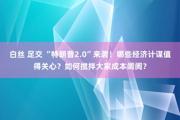 白丝 足交 “特朗普2.0”来袭！哪些经济计谋值得关心？如何搅拌大家成本阛阓？