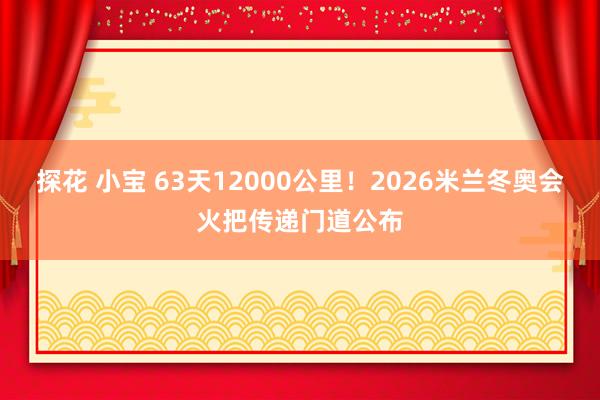 探花 小宝 63天12000公里！2026米兰冬奥会火把传递门道公布