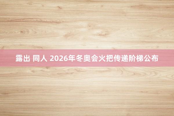 露出 同人 2026年冬奥会火把传递阶梯公布