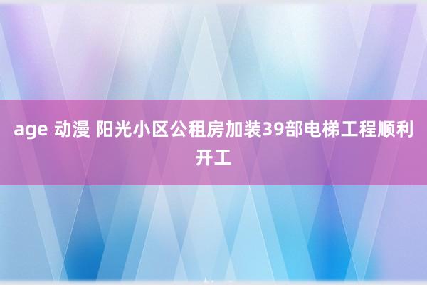 age 动漫 阳光小区公租房加装39部电梯工程顺利开工