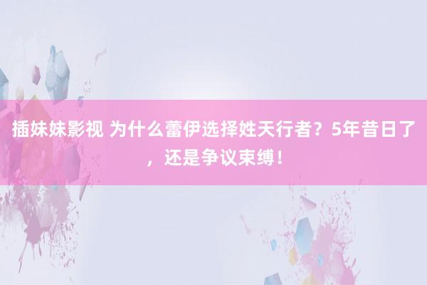 插妹妹影视 为什么蕾伊选择姓天行者？5年昔日了，还是争议束缚！