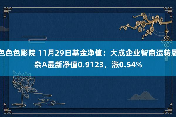 色色色影院 11月29日基金净值：大成企业智商运转羼杂A最新净值0.9123，涨0.54%