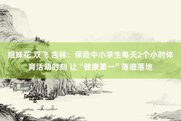 姐妹花 双飞 吉林：保险中小学生每天2个小时体育活动时刻 让“健康第一”落细落地