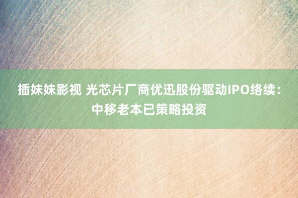 插妹妹影视 光芯片厂商优迅股份驱动IPO络续：中移老本已策略投资