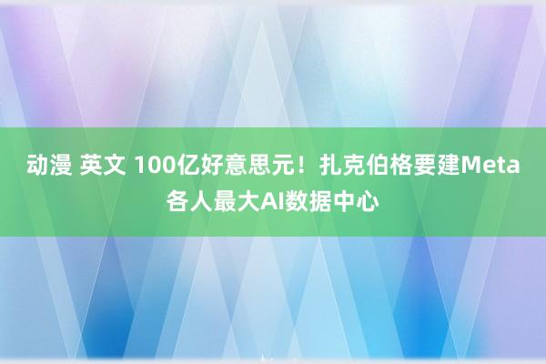 动漫 英文 100亿好意思元！扎克伯格要建Meta各人最大AI数据中心