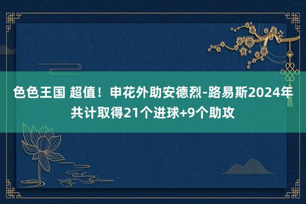 色色王国 超值！申花外助安德烈-路易斯2024年共计取得21个进球+9个助攻