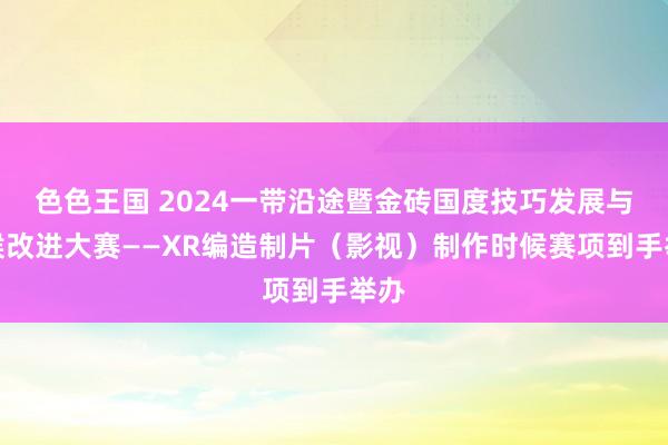 色色王国 2024一带沿途暨金砖国度技巧发展与时候改进大赛——XR编造制片（影视）制作时候赛项到手举办