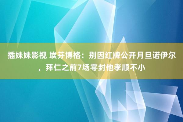 插妹妹影视 埃芬博格：别因红牌公开月旦诺伊尔，拜仁之前7场零封他孝顺不小