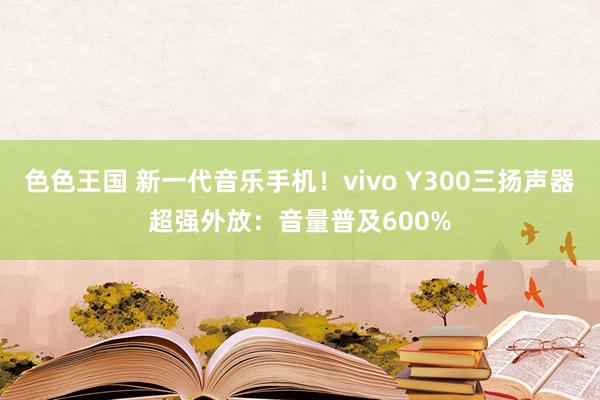 色色王国 新一代音乐手机！vivo Y300三扬声器超强外放：音量普及600%