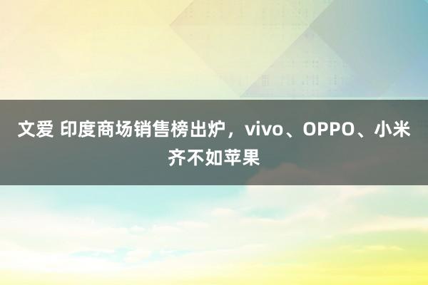 文爱 印度商场销售榜出炉，vivo、OPPO、小米齐不如苹果