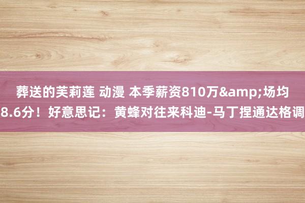 葬送的芙莉莲 动漫 本季薪资810万&场均8.6分！好意思记：黄蜂对往来科迪-马丁捏通达格调