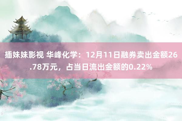 插妹妹影视 华峰化学：12月11日融券卖出金额26.78万元，占当日流出金额的0.22%