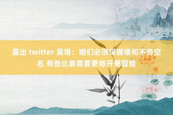 露出 twitter 莫塔：咱们必须保握缓和不务空名 有些比赛需要更敞开更冒险