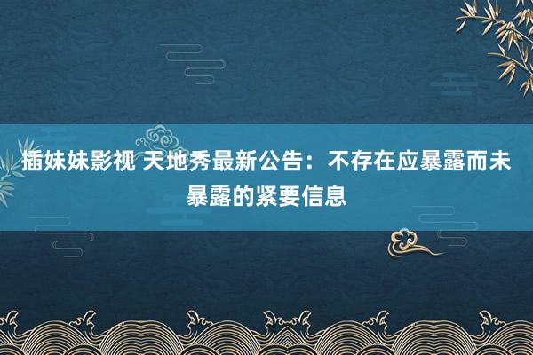 插妹妹影视 天地秀最新公告：不存在应暴露而未暴露的紧要信息