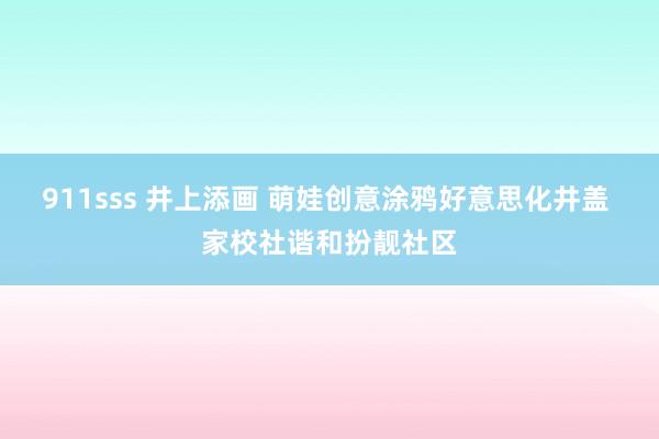 911sss 井上添画 萌娃创意涂鸦好意思化井盖 家校社谐和扮靓社区