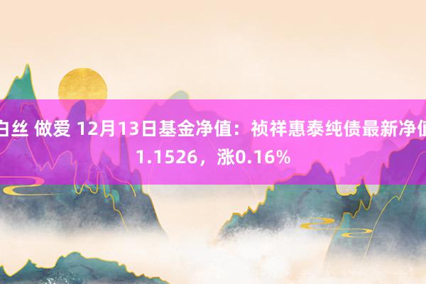 白丝 做爱 12月13日基金净值：祯祥惠泰纯债最新净值1.1526，涨0.16%